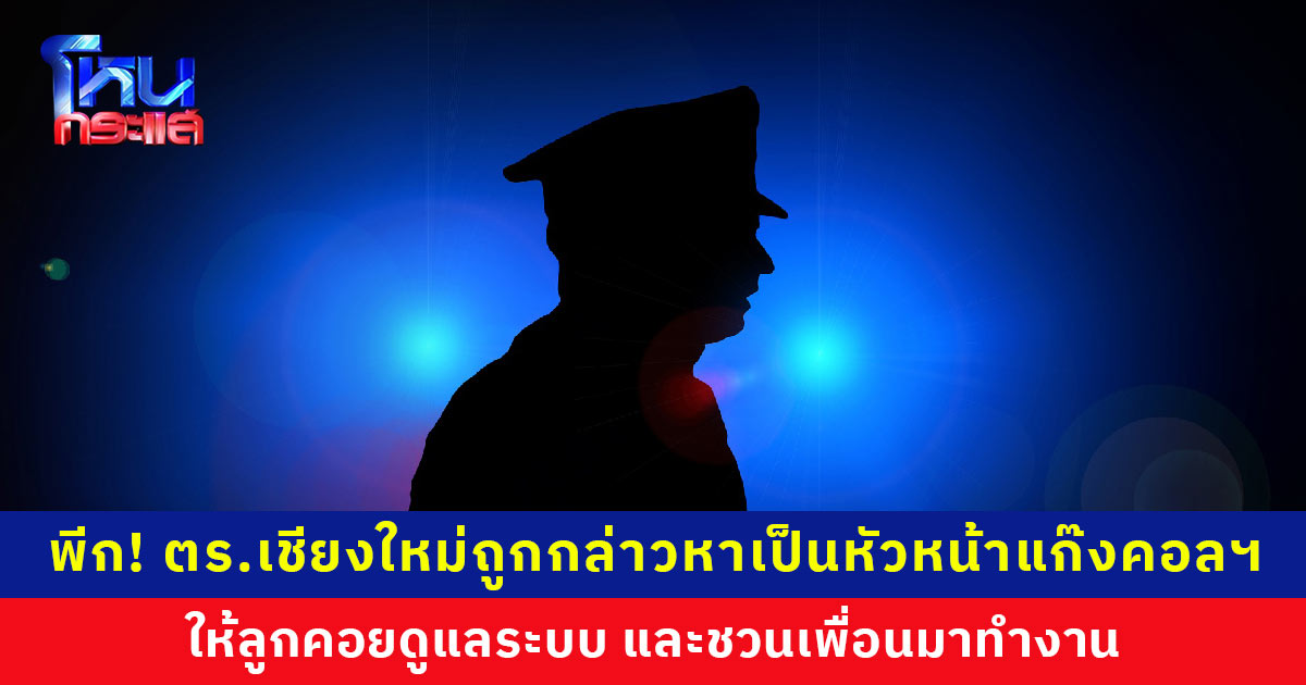 สุดพีก! ตำรวจเชียงใหม่ถูกกล่าวหา เป็นหัวหน้า ‘แก๊งคอลเซ็นเตอร์ ให้ลูกคอยดูแลระบบ และชวนเพื่อนมาทำงาน ติดต่อขอมามอบตัววันที่ 22 ก.ค. นี้