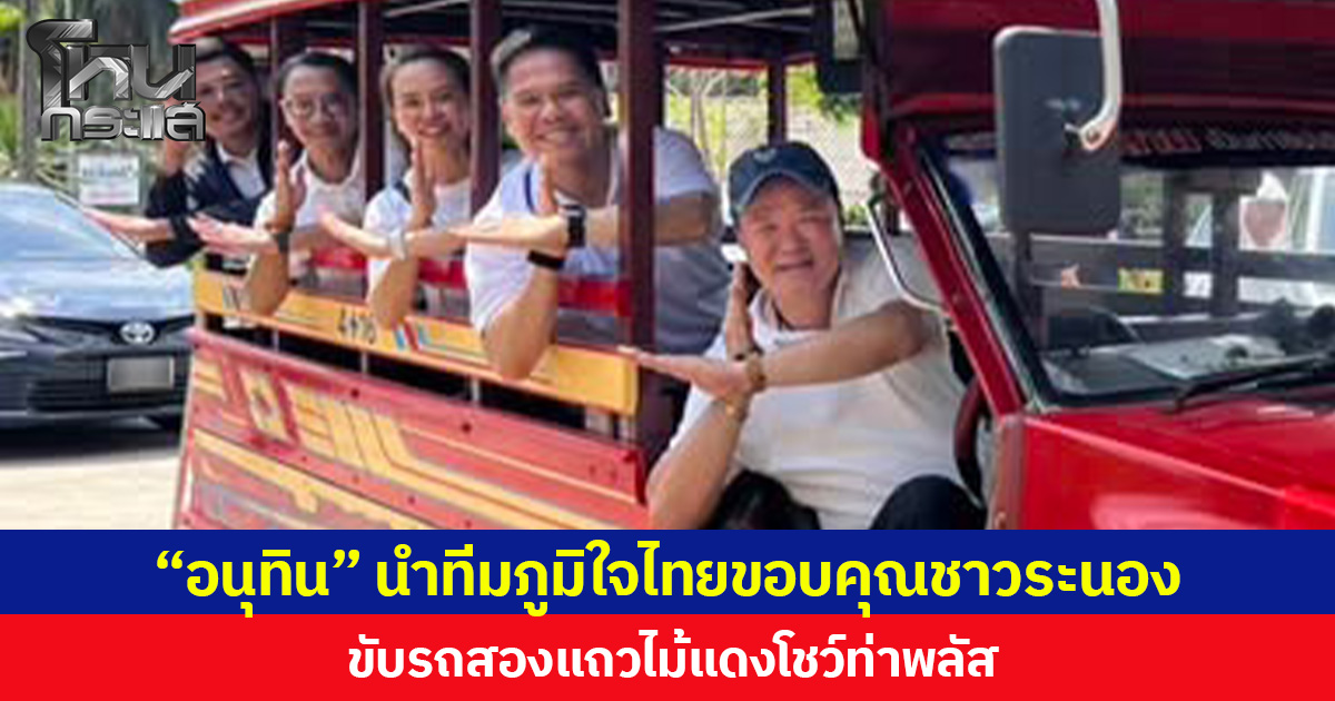 “อนุทิน” นำทีมภูมิใจไทยขอบคุณชาวระนอง ขับรถสองแถวไม้แดงโชว์ท่าพลัส