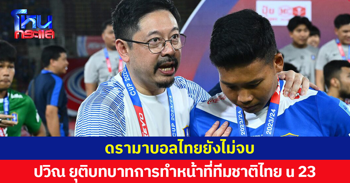 ดรามาบอลไทยยังไม่จบ  ปวิณ ยุติบทบาทการทำหน้าที่ทีมชาติไทย u 23
