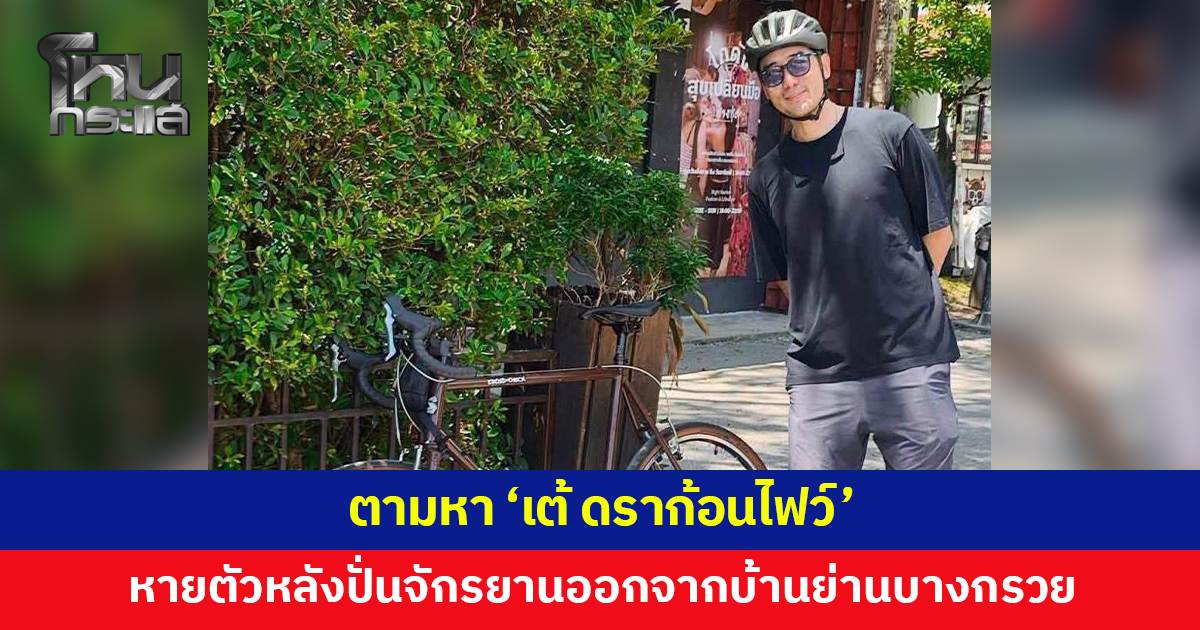ประกาศตามหา! 'เต้ ดราก้อนไฟว์' หายตัวหลังปั่นจักรยานออกจากบ้านพักย่านบางกรวย