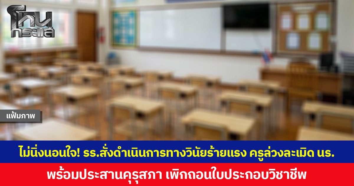 ไม่นิ่งนอนใจ! รร.สั่งดำเนินการทางวินัยร้ายแรง ครูล่วงละเมิด นร. พร้อมประสานคุรุสภา เพิกถอนใบประกอบวิชาชีพ