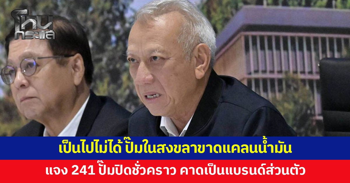 'พิพัฒน์' ชี้เป็นไปไม่ได้ ปั๊มในสงขลาขาดแคลนน้ำมันจนต้องปิดถึงต้นเดือน เม.ย. แจง 241 ปั๊มที่ปิดชั่วคราว