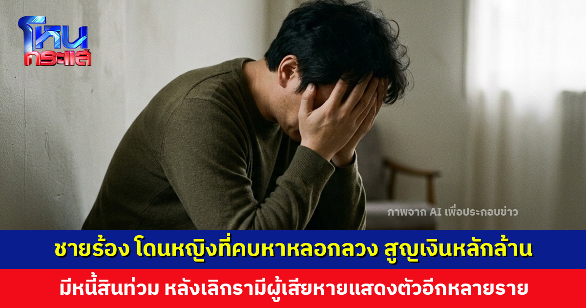 ชายร้องโหนกระแส โดนหญิงที่คบหาหลอกลวง ชวนลงทุน อ้างมีปัญหาการเงิน สูญเงินหลักล้านบาท