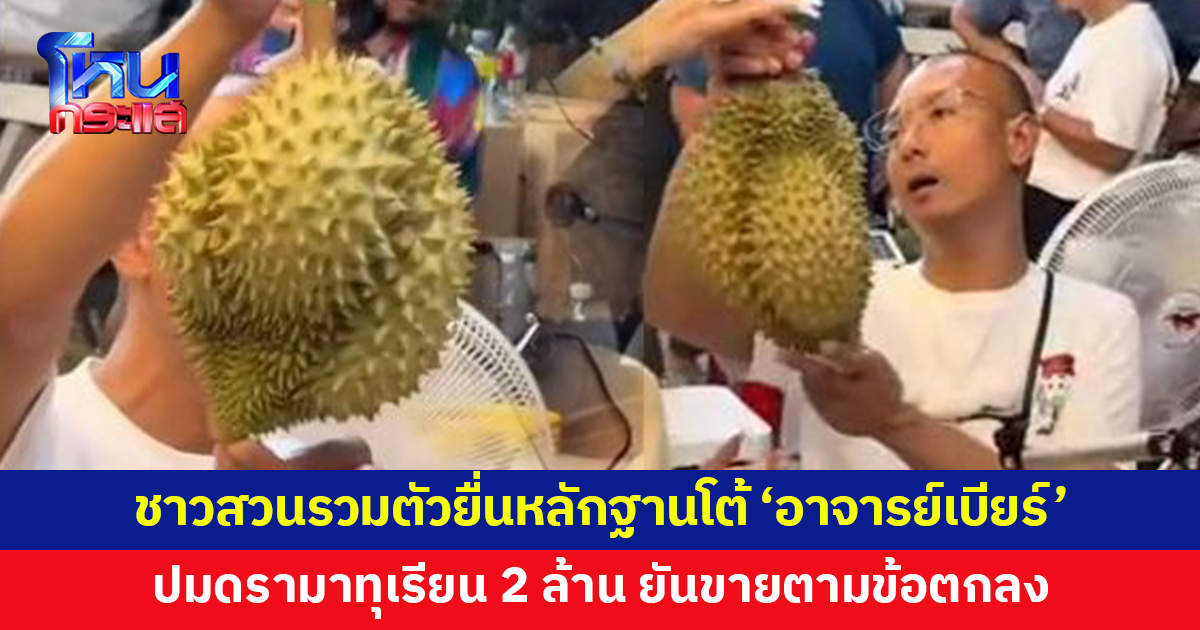 ชาวสวนรวมตัวยื่นหลักฐานโต้ 'อาจารย์เบียร์' ปมดรามาทุเรียน 2 ล้าน ยันขายตามข้อตกลง