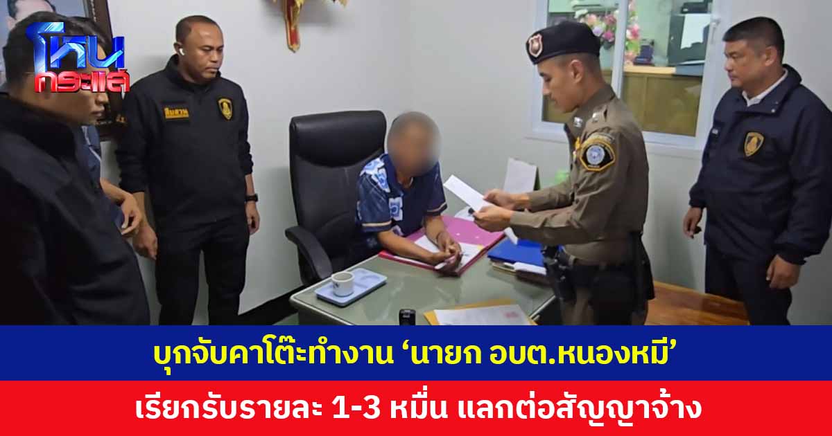 ตำรวจสอบสวนกลาง ร่วมกับ ป.ป.ช. บุกรวบ “นายก อบต.หนองหมี” คาโต๊ะทำงาน เรียกรับเงินพนักงานรายละ 1-3 หมื่น แลกต่อสัญญาจ้าง