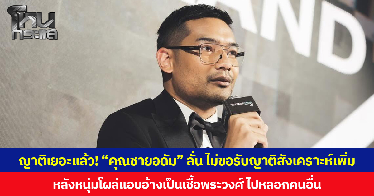ญาติเยอะแล้ว! “คุณชายอดัม” ลั่น ไม่ขอรับญาติสังเคราะห์เพิ่ม หลังหนุ่มโผล่แอบอ้างเป็นเชื้อพระวงศ์ ไปหลอกคนอื่น
