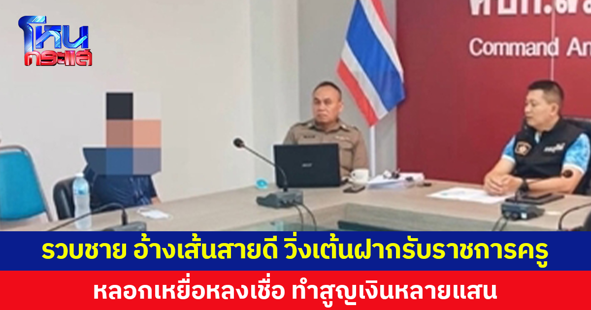 รวบชาย อ้างเส้นสายดี  วิ่งเต้นฝากรับราชการครู หลอกเหยื่อหลงเชื่อ ทำสูญเงินหลายแสน