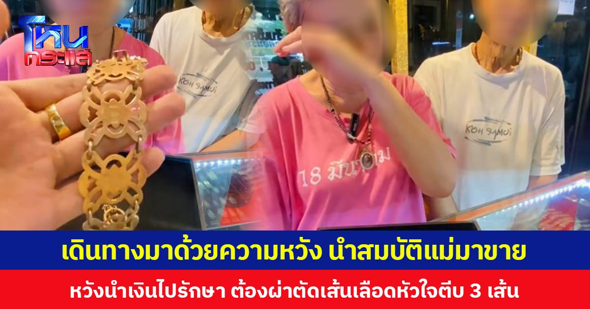 เดินทางมาด้วยความหวัง นำสมบัติแม่มาขาย หวังนำเงินไปรักษา ต้องผ่าตัดเส้นเลือดหัวใจตีบ 3 เส้น