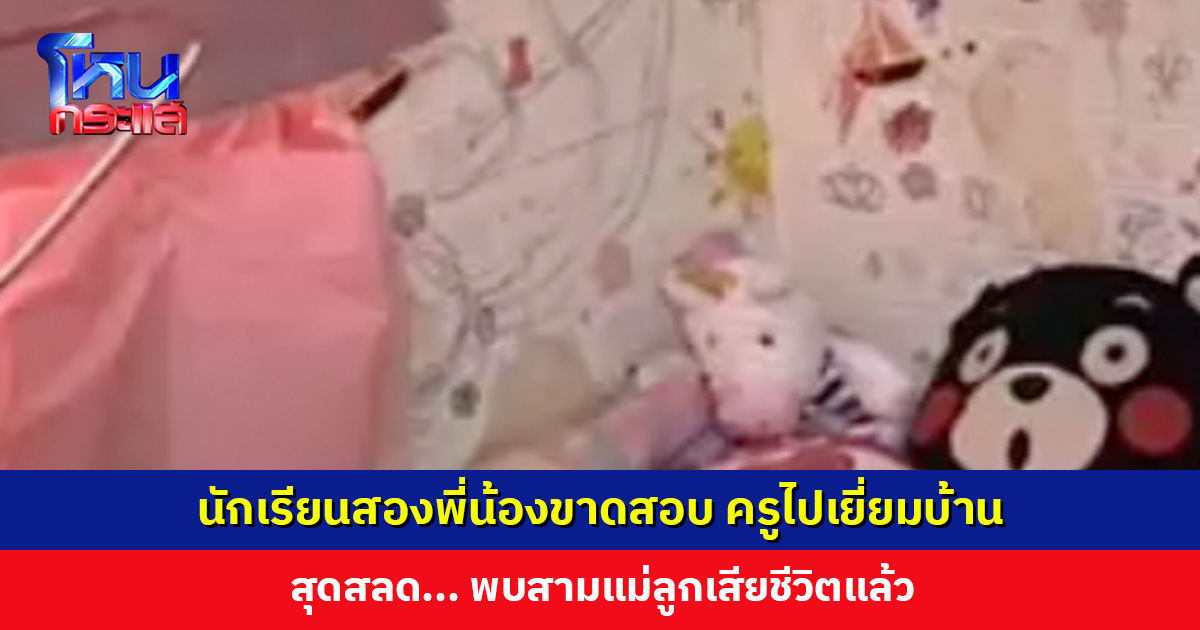 นักเรียนสองพี่น้องขาดสอบ ครูไปเยี่ยมบ้าน สุดสลด... พบสามแม่ลูกเสียชีวิตแล้ว