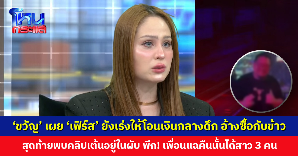 ‘ขวัญ’ เผยเที่ยงคืน-ตี 1 ‘เฟิร์ส’ ยังเร่งให้โอนเงิน อ้างเบิกซื้อค่ากับข้าว สุดท้ายพบคลิปเต้นอยู่ในผับ
