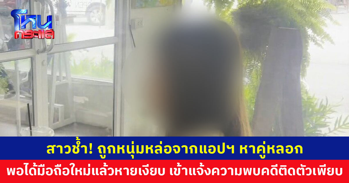 สาวช้ำ! ถูกหนุ่มหล่อจากแอปฯ หาคู่หลอก ได้มือถือแล้วหายเงียบ เข้าแจ้งความพบคดีติดตัวเพียบ
