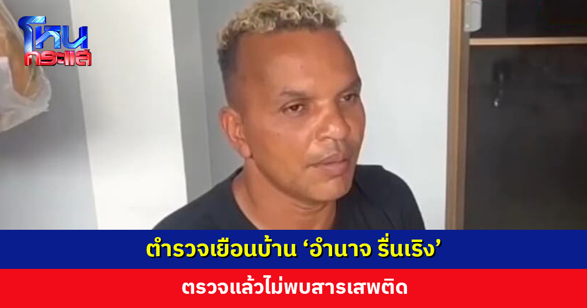 ตำรวจเยือนบ้าน ‘อำนาจ รื่นเริง’ ตรวจแล้วไม่พบสารเสพติด เจ้าตัวยันไม่ได้ไปยุ่งเกี่ยว