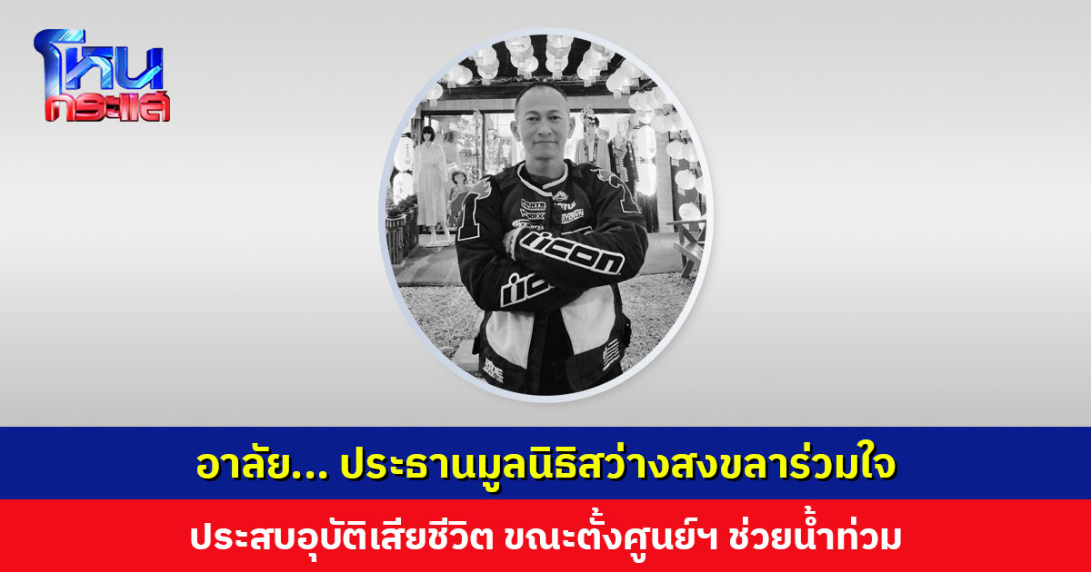 อาลัย... ประธานมูลนิธิสว่างสงขลาร่วมใจ เสียชีวิตจากการประสบอุบัติเหตุลื่นล้มขณะตั้งศูนย์ฯ ช่วยน้ำท่วม