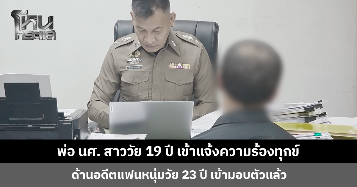 พ่อ นศ. สาววัย 19 ปี เข้าแจ้งความร้องทุกข์ ด้านอดีตแฟนหนุ่มวัย 23 ปี เข้ามอบตัวแล้ว