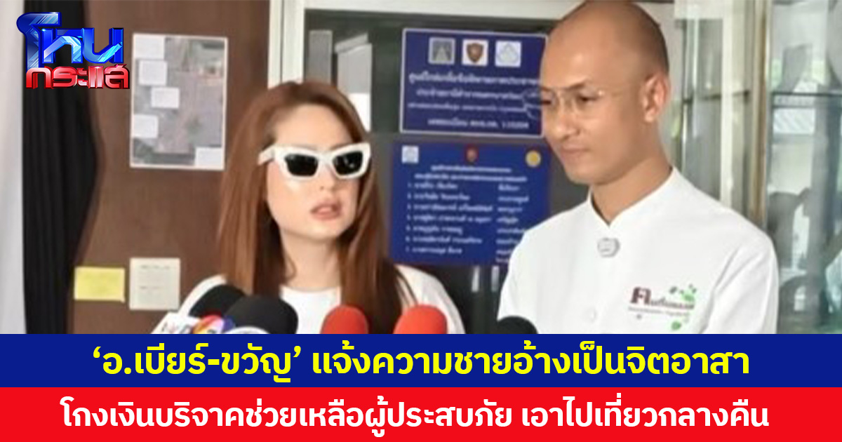 ‘อ.เบียร์-ขวัญ’ แจ้งความชายอ้างเป็นจิตอาสา โกงเงินบริจาคช่วยเหลือผู้ประสบภัยน้ำท่วม เอาไปเที่ยวกลางคืน
