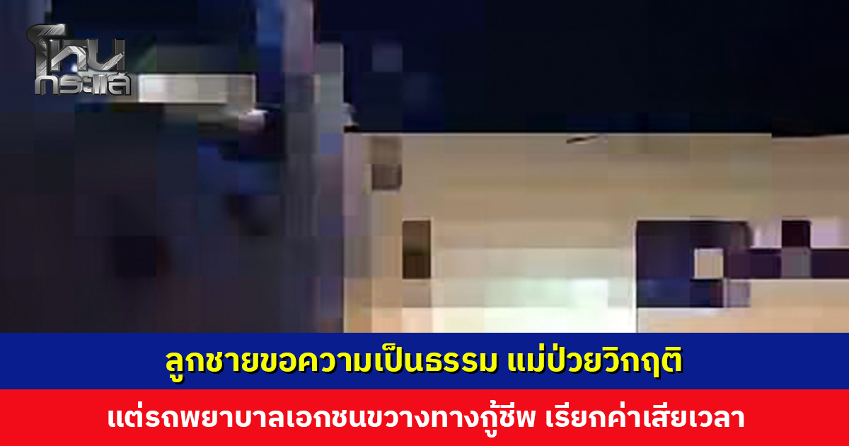ลูกชายขอความเป็นธรรม แม่ป่วยวิกฤติ แต่รถพยาบาลเอกชนขวางทาง เรียกค่าเสียเวลา 1,000 บ.