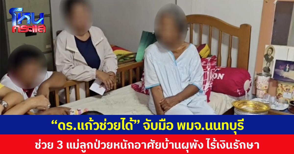 “ดร.แก้วช่วยได้” จับมือ พมจ.นนทบุรีช่วย 3 แม่ลูกป่วยหนักอาศัยบ้านผุพัง ไร้เงินรักษา