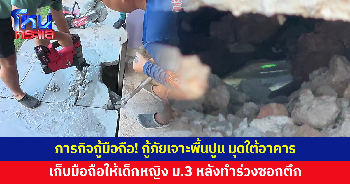 ภารกิจกู้มือถือ! เด็กหญิง ม.3 น้ำตาไหล ขอบคุณกู้ภัย เจาะพื้นปูนมุดใต้อาคาร เก็บมือถือให้