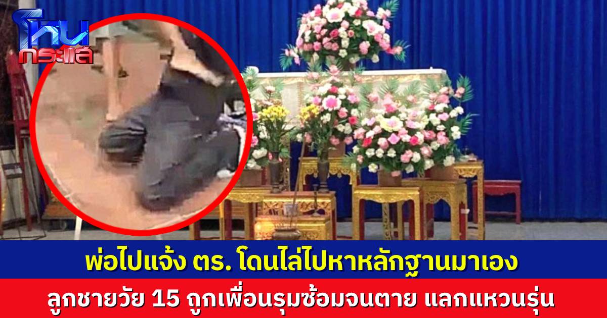 พ่อช้ำใจ ลูกชายวัย 15 ถูกกลุ่มเพื่อนรุมทำร้ายจนตาย อ้างถ้าอยากได้แหวนรุ่น ต้องโดนเตะรับน้อง แจ้งตำรวจไปแล้ว โดนไล่ไปหาหลักฐานมาเอง