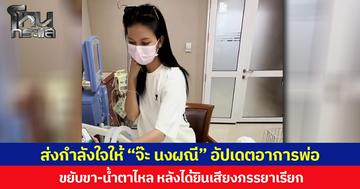 ส่งกำลังใจให้ “จ๊ะ นงผณี” อัปเดตอาการพ่อ  ขยับขา-น้ำตาไหล หลังได้ยินเสียงภรรยาเรียก