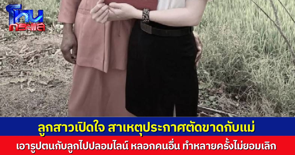 ลูกสาวเปิดใจ สาเหตุโพสต์ตัดขาดแม่แท้ๆ เอารูปตนกับลูกไปหลอกคน ทำมาหลายครั้ง บอกเท่าไหร่ก็ไม่ยอมเลิก