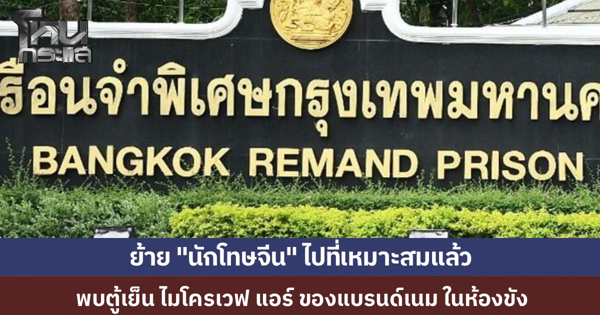 ราชทัณฑ์ย้ายแล้ว "นักโทษจีน" VIP พร้อมเร่งสอบ จนท. ปมเอื้อประโยชน์ พบตู้เย็น-แอร์-ของแบรนด์เนมในห้องขัง