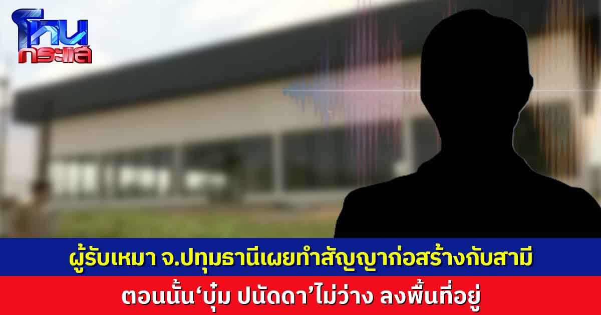 ผู้รับเหมา จ.ปทุมธานีเผยทำสัญญาก่อสร้างกับสามี  ตอนนั้น‘บุ๋ม ปนัดดา’ไม่ว่าง ลงพื้นที่อยู่ 