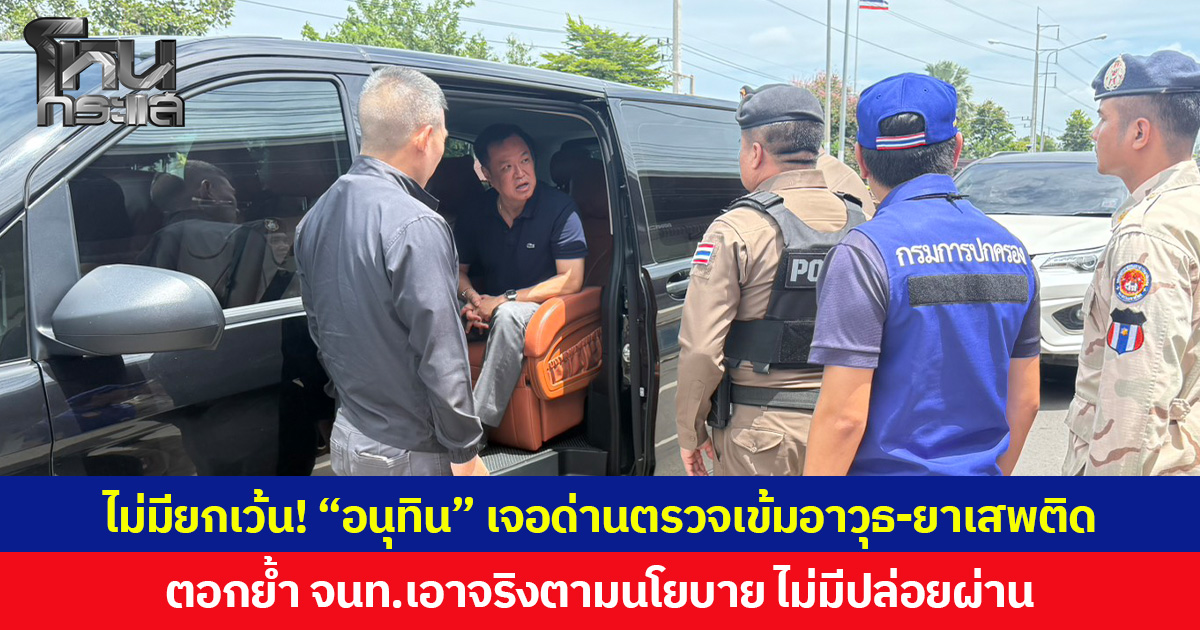 ไม่มียกเว้น! “อนุทิน” เจอด่านตรวจเข้มอาวุธ-ยาเสพติด ตอกย้ำ จนท.เอาจริงตามนโยบาย ไม่มีปล่อยผ่าน
