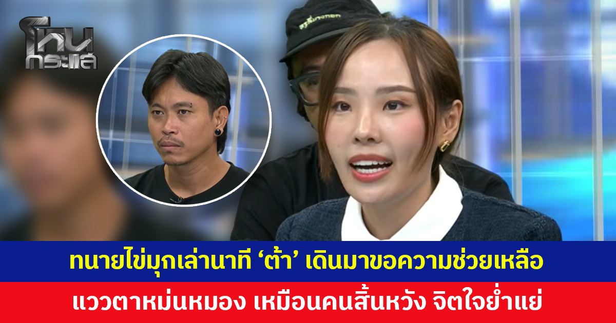 ทนายไข่มุกเล่านาที 'ต้า' เดินมาขอความช่วยเหลือ แววตาหม่นหมอง เหมือนคนสิ้นหวัง จิตใจย่ำแย่
