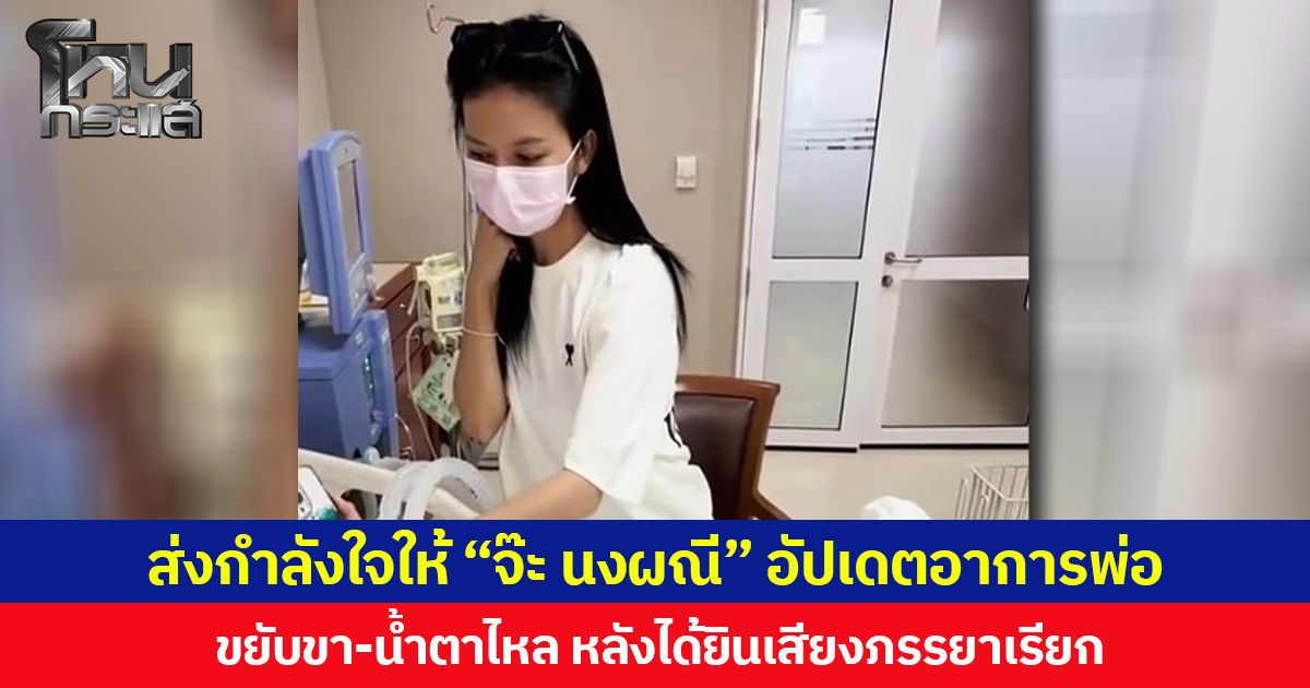 ส่งกำลังใจให้ “จ๊ะ นงผณี” อัปเดตอาการพ่อ  ขยับขา-น้ำตาไหล หลังได้ยินเสียงภรรยาเรียก