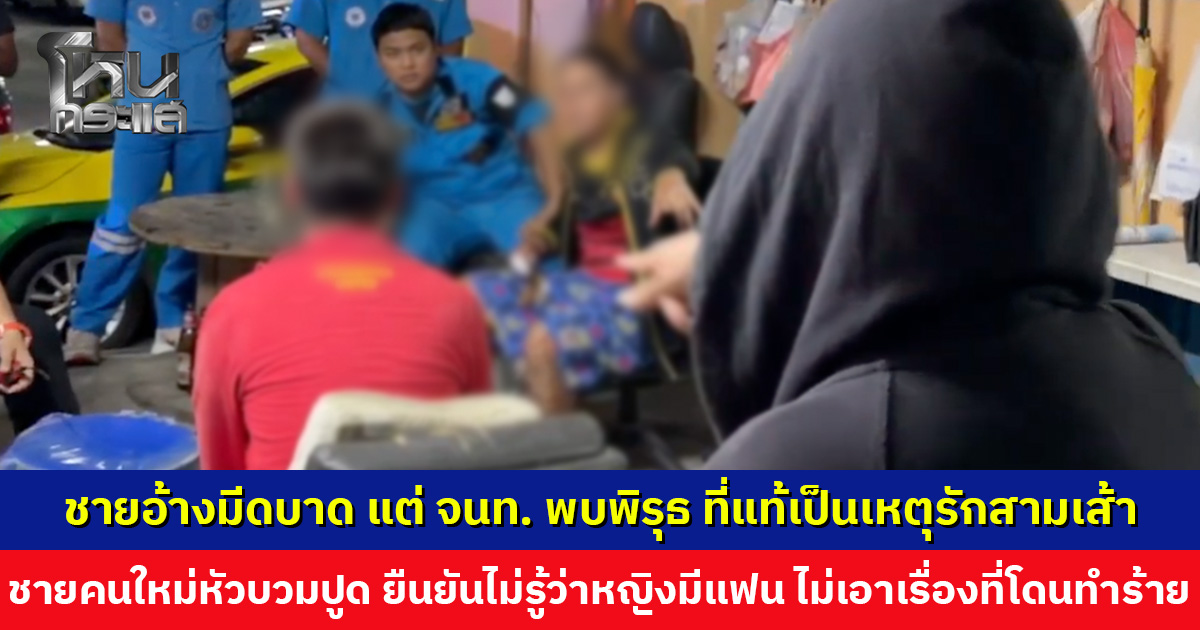 ชายอ้างมีดบาด แต่ จนท. พบพิรุธ ที่แท้เป็นเหตุรักสามเส้า ชายคนใหม่เผยไม่รู้ว่ามีแฟน ถ้ามีคงไม่มา