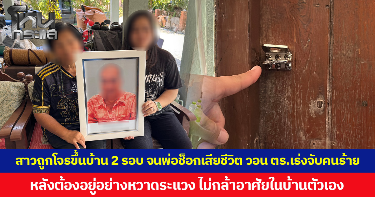 สาวถูกโจรขึ้นบ้าน 2 รอบ จนพ่อช็อกเสียชีวิต วอน ตร.เร่งจับคนร้าย หลังต้องอยู่อย่างหวาดระแวง ไม่กล้าอาศัยในบ้านตัวเอง