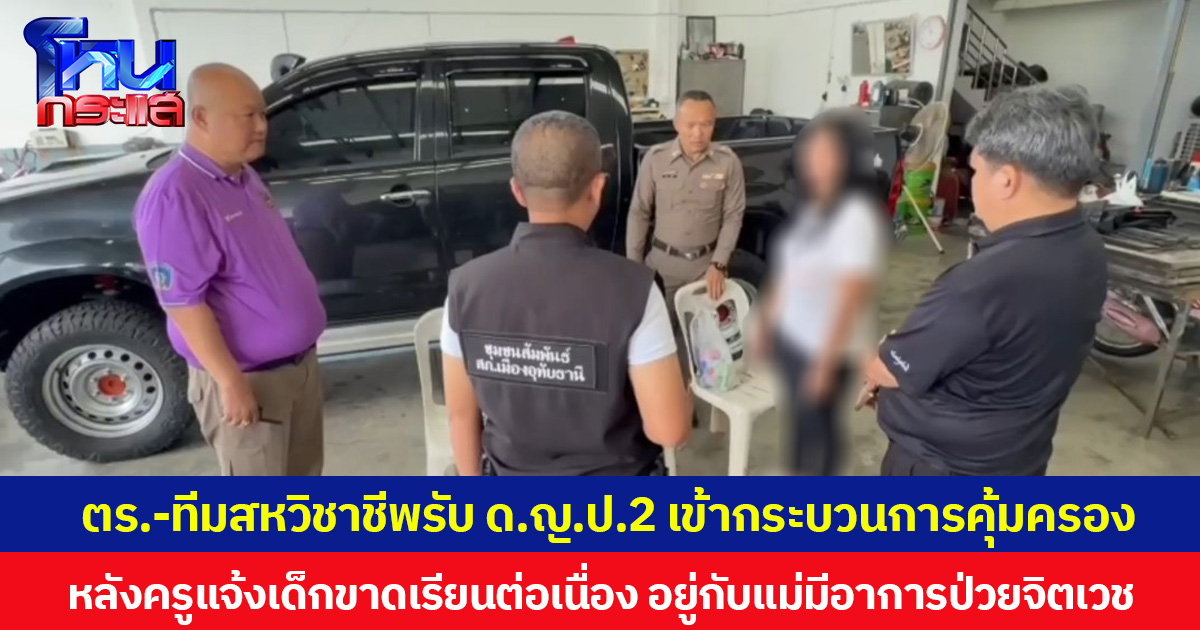 ตร.-ทีมสหวิชาชีพรับเด็กหญิง ป.2 เข้ากระบวนการคุ้มครอง หลังครูแจ้งเด็กขาดเรียนต่อเนื่อง อยู่กับแม่มีอาการป่วยจิตเวช  ส่วนแม่ส่งตัวเข้ารับการตรวจรักษาอาการโดยด่วน