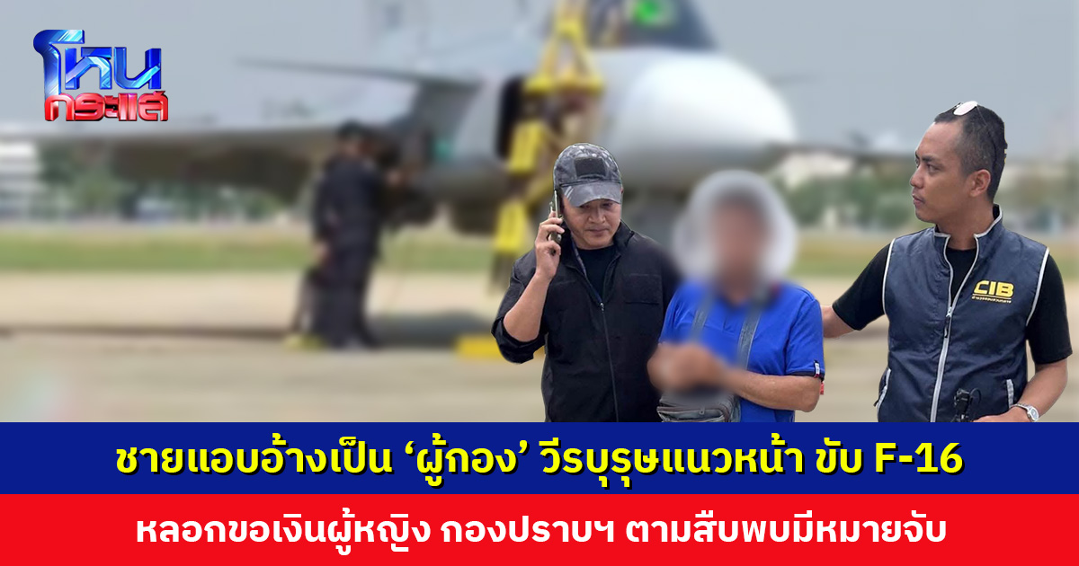 ชายสร้างโปรไฟล์แอบอ้างเป็น ‘ผู้กอง’ วีรบุรุษแนวหน้า ขับ F-16 หลอกขอเงินผู้หญิง