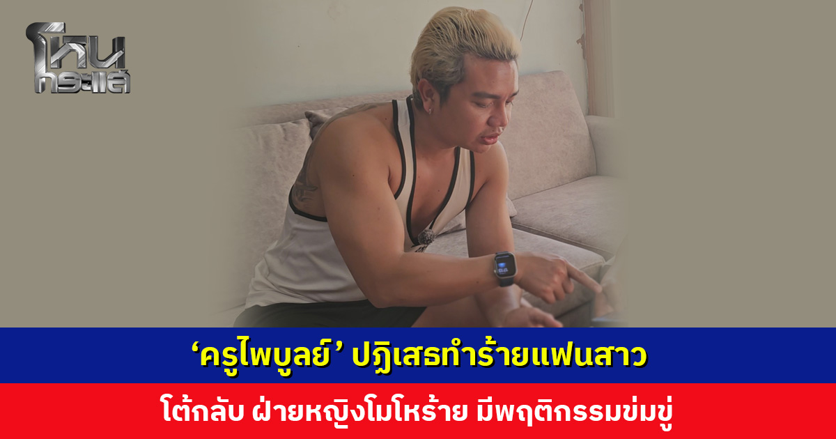 ‘ครูไพบูลย์’ เปิดคลิปโต้! หลังถูกกล่าวหาทำร้ายแฟนสาว โต้กลับฝ่ายหญิงโมโหร้าย มีพฤติกรรมข่มขู่