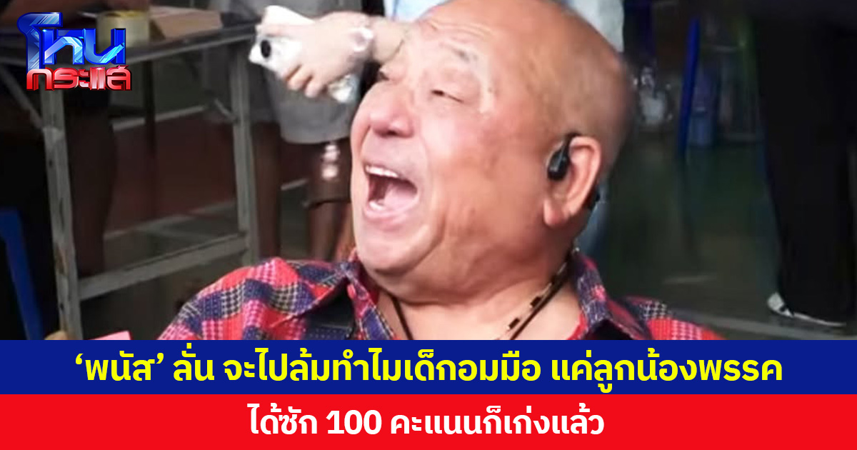 ‘พนัส’ ลั่น จะไปล้มทำไมเด็กอมมือ แค่ลูกน้องพรรค ได้ซัก 100 คะแนนก็เก่งแล้ว