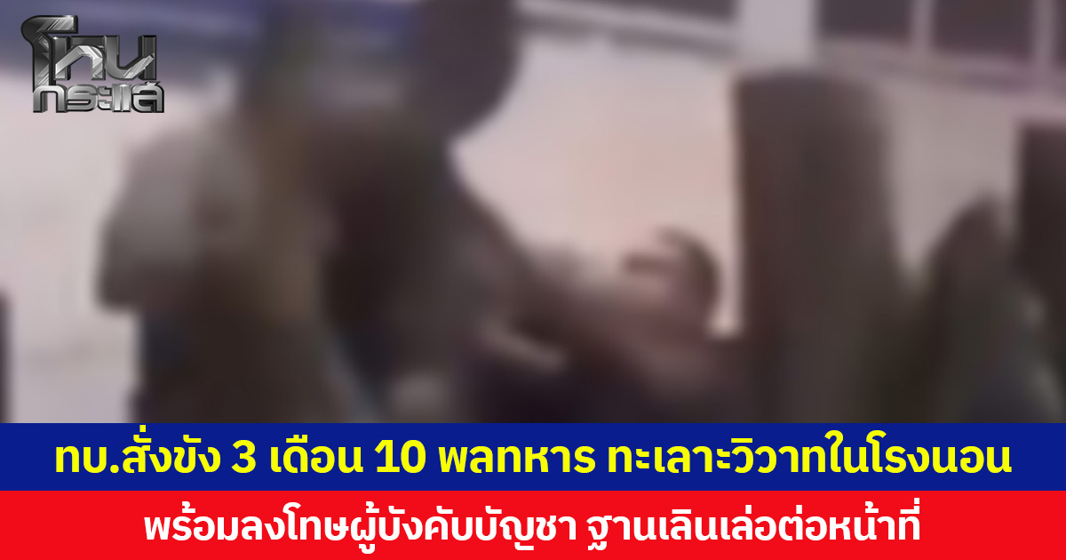 ทบ.สั่งขัง 3 เดือน 10 พลทหาร ทะเลาะวิวาทในโรงนอน พร้อมลงโทษผู้บังคับบัญชา ฐานเลินเล่อต่อหน้าที่