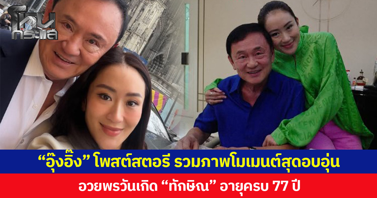 “อุ๊งอิ๊ง” โพสต์สตอรี รวมภาพโมเมนต์สุดอบอุ่น อวยพรวันเกิด “ทักษิณ” อายุครบ 77 ปี
