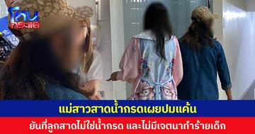 แม่สาวสาดน้ำกรดเผยปมแค้นหนุ่มแฟนเก่า  ยันที่ลูกสาดไม่ใช่น้ำกรด และไม่มีเจตนาทำร้ายเด็ก