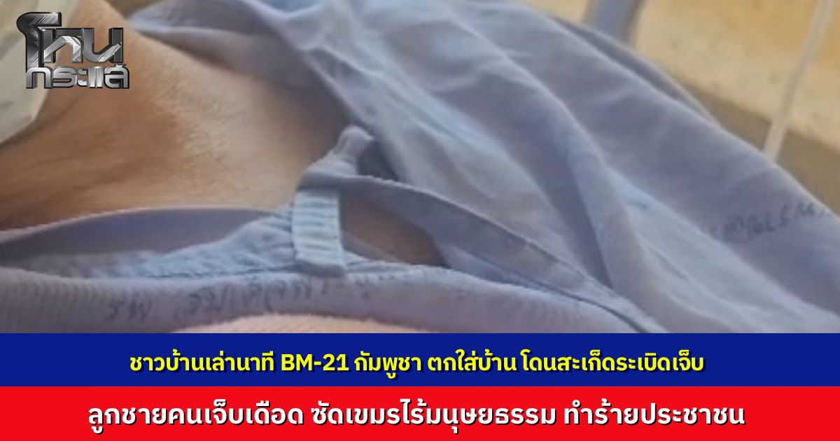 เปิดใจเหยื่อ BM-21 กัมพูชา กำลังทำกับข้าวเลี้ยงเจ้าหน้าที่ จรวดตกใส่บ้านได้รับบาดเจ็บ อีกรายยายเดินลงบันไดสะเก็ดเจาะขากระดูกโผล่ ลูกชายซัดไร้มนุษยธรรมทำร้ายพลเรือน