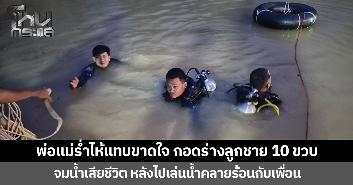 พ่อแม่ร่ำไห้แทบขาดใจ กอดร่างลูกชาย 10 ขวบ  จมน้ำเสียชีวิต หลังไปเล่นน้ำคลายร้อนกับเพื่อน