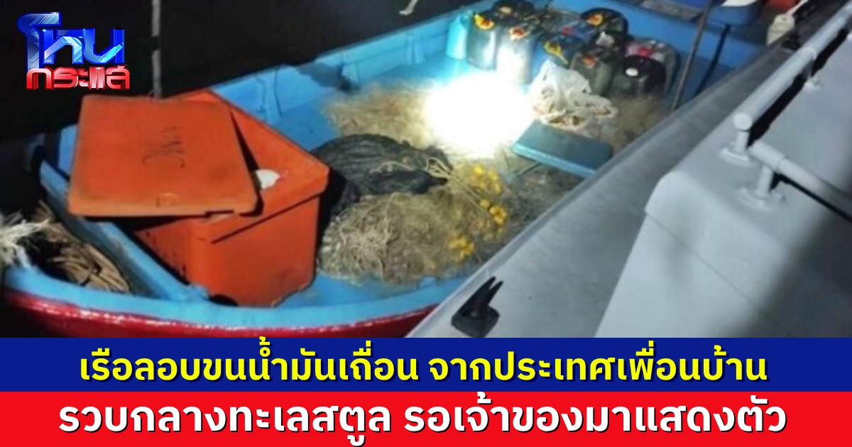เรือน้ำมันเถื่อนโผล่อีก ลักลอบขนจากประเทศเพื่อนบ้าน 330 ลิตร รวบได้กลางทะเลสตูล รอเจ้าของเรือมาแสดงตัว