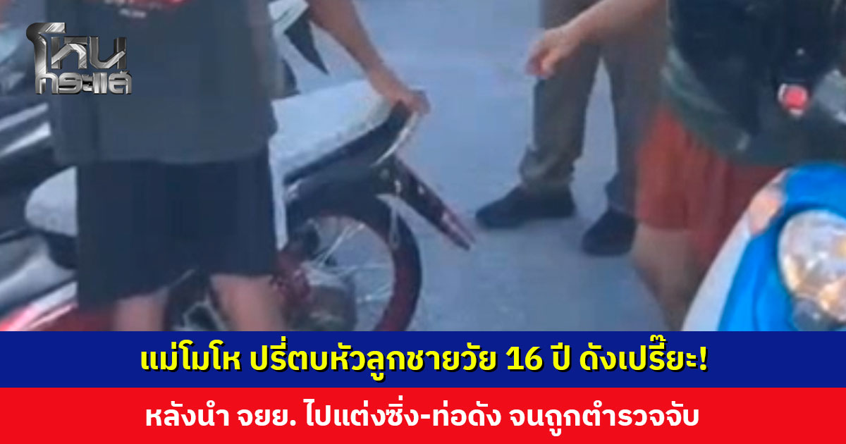 แม่โมโห ปรี่ตบหัวลูกชายวัย 16 ปี ดังเปรี๊ยะ! หลังนำ จยย. ไปแต่งซิ่ง-ท่อดัง จนถูกตำรวจจับ