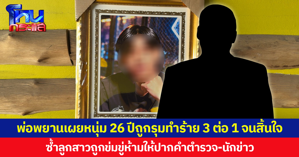 พ่อพยานเผยหนุ่ม 26 ปีถูกรุมทำร้าย 3 ต่อ 1 จนสิ้นใจ ซ้ำลูกสาวถูกข่มขู่ห้ามให้ปากคำตำรวจ-นักข่าว