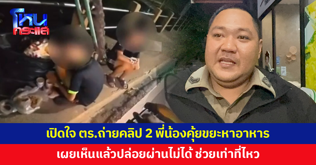 เปิดใจตำรวจถ่ายคลิป 2 พี่น้องคุ้ยขยะหาอาหารกินประทังชีวิต เผยเห็นแล้วปล่อยผ่านไม่ได้