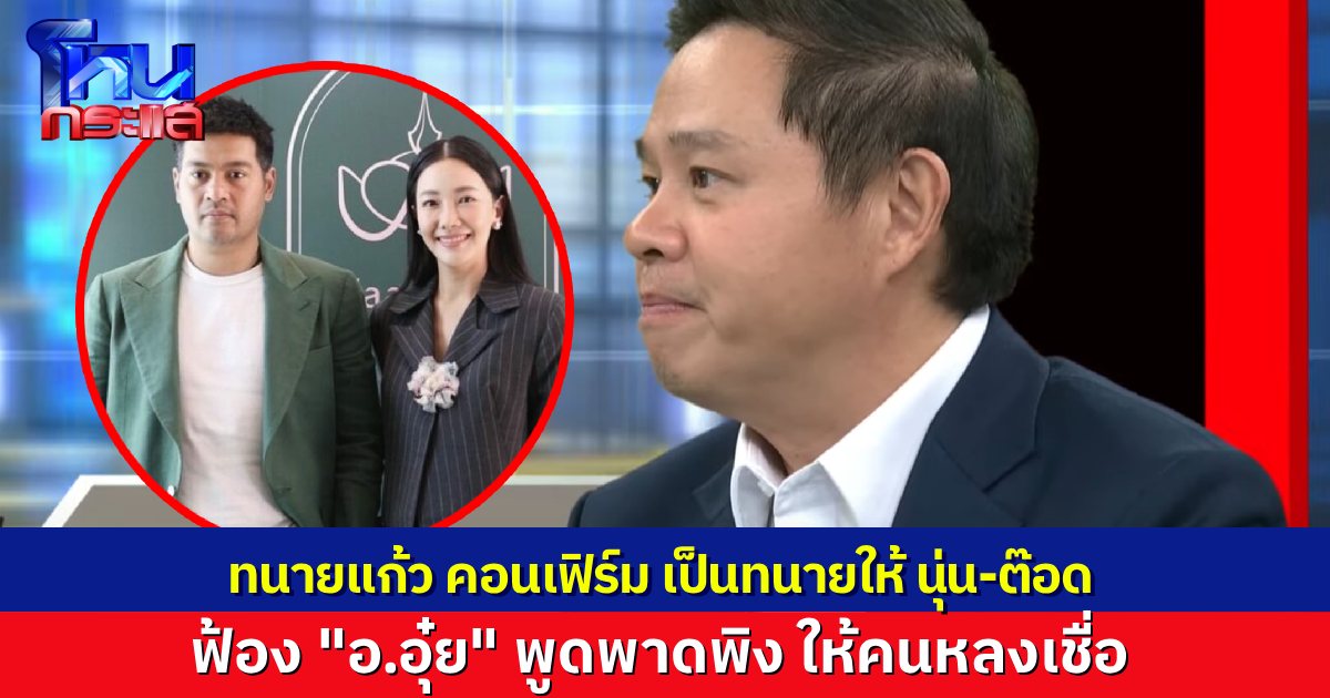 “ทนายแก้ว” คอนเฟิร์ม เป็นทนายให้ “ต๊อด-นุ่น” ฟ้อง “อ.อุ๋ย” แอบอ้างพาดพิง ลูกความบอกเกินจุดที่จะมาขอโทษกันแล้ว ดำเนินคดีอย่างเดียว