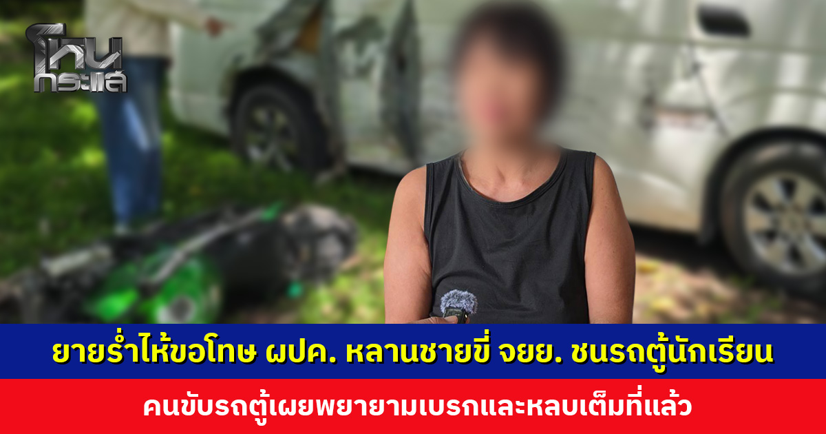 ยายร่ำไห้ขอโทษผู้ปกครองเด็กนักเรียน หลานชายขี่ จยย. พุ่งชนรถตู้ คาดน้อยใจที่แฟนสาวขอเลิก