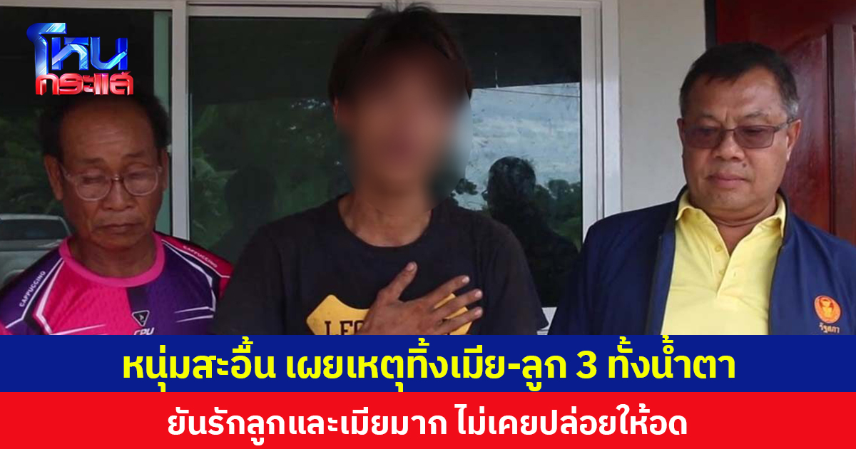 หนุ่มสะอื้น เผยเหตุทิ้งเมีย-ลูก 3 ทั้งน้ำตา ยันรักลูกและเมียมาก ไม่เคยปล่อยให้อด
