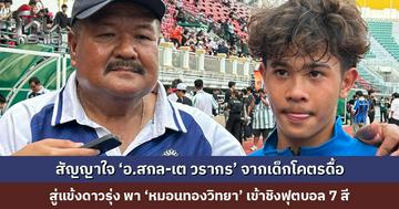 สัญญาใจ ‘อ.สกล-เต วรากร’ จากเด็กโคตรดื้อ สู่แข้งดาวรุ่ง พา ‘หมอนทองวิทยา’ เข้าชิงฟุตบอล 7 สี