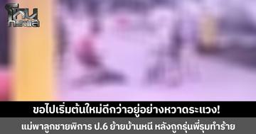 ขอไปเริ่มต้นใหม่ดีกว่าอยู่อย่างหวาดระแวง! แม่พาลูกชายพิการ ป.6 ย้ายบ้านหนี หวั่นไม่ปลอดภัย หลังถูกรุ่นพี่รุมทำร้าย